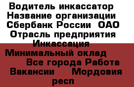Водитель-инкассатор › Название организации ­ Сбербанк России, ОАО › Отрасль предприятия ­ Инкассация › Минимальный оклад ­ 25 000 - Все города Работа » Вакансии   . Мордовия респ.